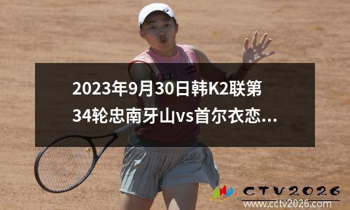 2023年9月30日韩K2联第34轮忠南牙山vs首尔衣恋在线直播