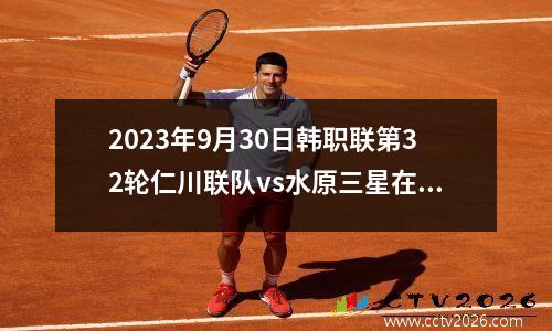 2023年9月30日韩职联第32轮仁川联队vs水原三星在线直播
