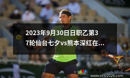 2023年9月30日日职乙第37轮仙台七夕vs熊本深红在线直播
