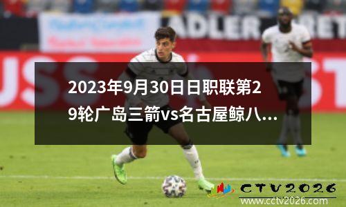 2023年9月30日日职联第29轮广岛三箭vs名古屋鲸八在线直播