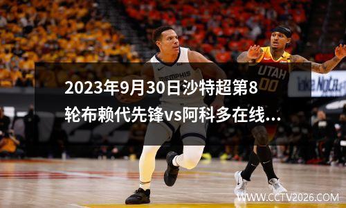 2023年9月30日沙特超第8轮布赖代先锋vs阿科多在线直播