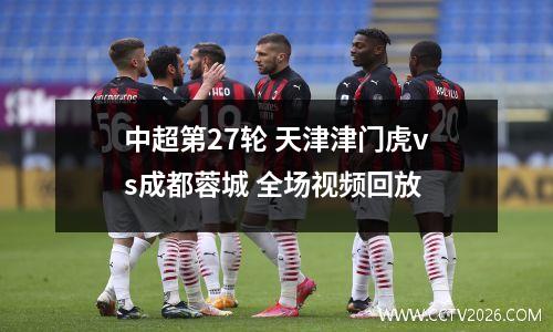 中超第27轮 天津津门虎vs成都蓉城 全场视频回放