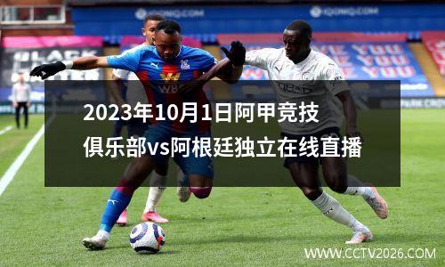 2023年10月1日阿甲竞技俱乐部vs阿根廷独立在线直播