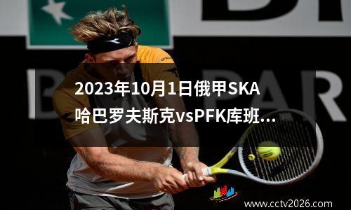 2023年10月1日俄甲SKA哈巴罗夫斯克vsPFK库班在线直播