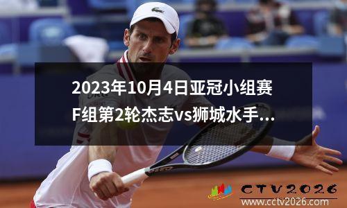 2023年10月4日亚冠小组赛F组第2轮杰志vs狮城水手在线直播