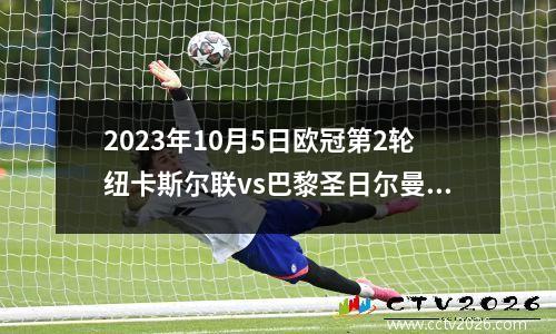 2023年10月5日欧冠第2轮纽卡斯尔联vs巴黎圣日尔曼在线直播