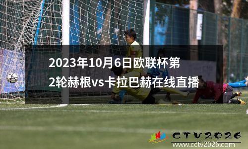 2023年10月6日欧联杯第2轮赫根vs卡拉巴赫在线直播