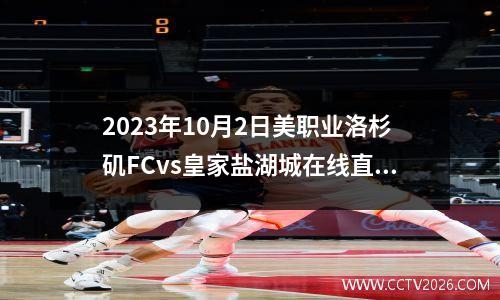 2023年10月2日美职业洛杉矶FCvs皇家盐湖城在线直播