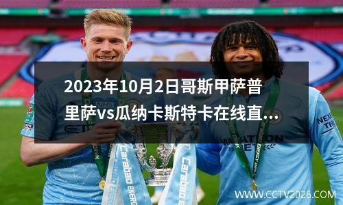 2023年10月2日哥斯甲萨普里萨vs瓜纳卡斯特卡在线直播