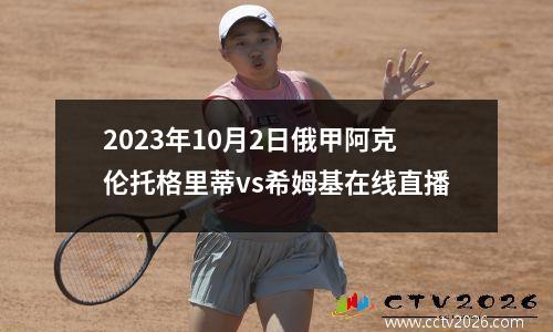 2023年10月2日俄甲阿克伦托格里蒂vs希姆基在线直播