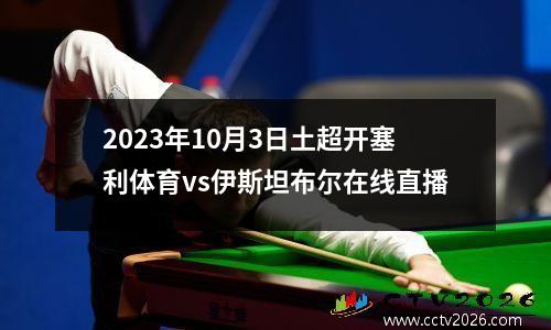 2023年10月3日土超开塞利体育vs伊斯坦布尔在线直播