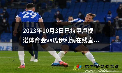 2023年10月3日巴拉甲卢捷诺体育会vs瓜伊利纳在线直播