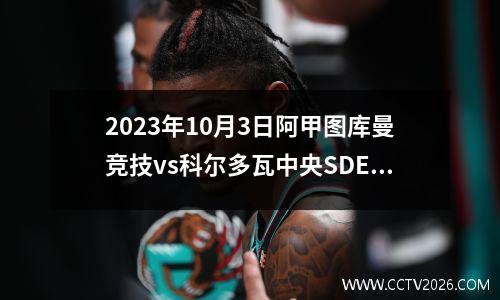2023年10月3日阿甲图库曼竞技vs科尔多瓦中央SDE在线直播