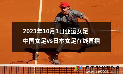 2023年10月3日亚运女足中国女足vs日本女足在线直播
