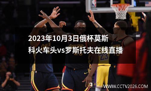 2023年10月3日俄杯莫斯科火车头vs罗斯托夫在线直播