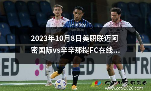 2023年10月8日美职联迈阿密国际vs辛辛那提FC在线直播