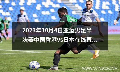 2023年10月4日亚运男足半决赛中国香港vs日本在线直播