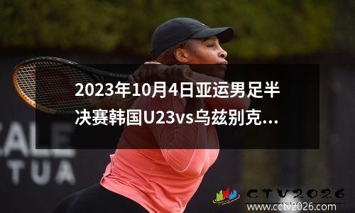 2023年10月4日亚运男足半决赛韩国U23vs乌兹别克斯坦U23在线直播