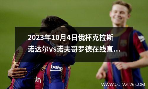 2023年10月4日俄杯克拉斯诺达尔vs诺夫哥罗德在线直播