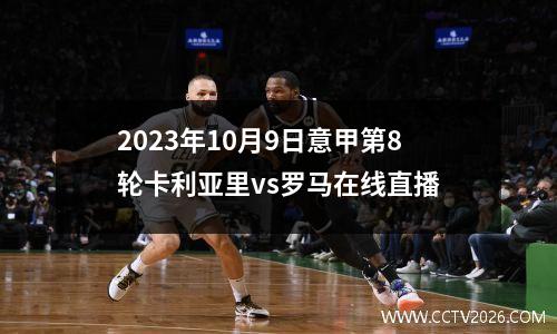 2023年10月9日意甲第8轮卡利亚里vs罗马在线直播