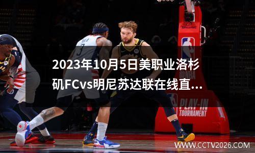 2023年10月5日美职业洛杉矶FCvs明尼苏达联在线直播