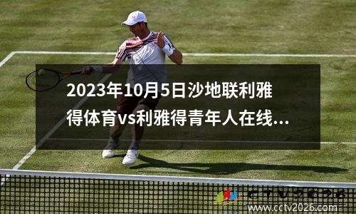 2023年10月5日沙地联利雅得体育vs利雅得青年人在线直播