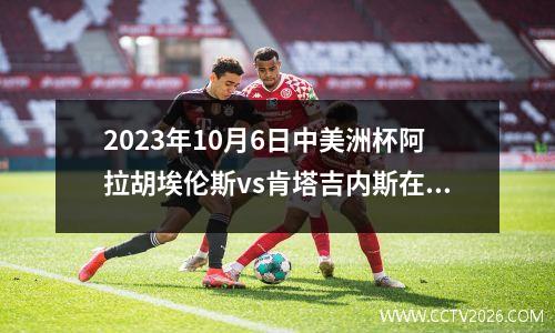 2023年10月6日中美洲杯阿拉胡埃伦斯vs肯塔吉内斯在线直播