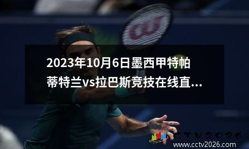 2023年10月6日墨西甲特帕蒂特兰vs拉巴斯竞技在线直播