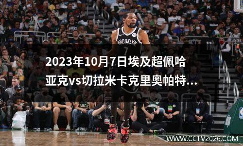 2023年10月7日埃及超佩哈亚克vs切拉米卡克里奥帕特拉在线直播
