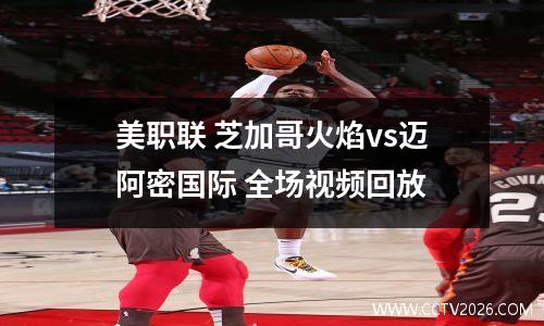 美职联 芝加哥火焰vs迈阿密国际 全场视频回放