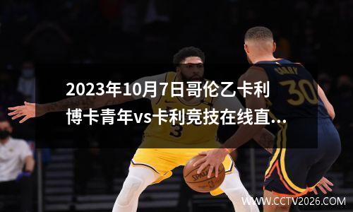 2023年10月7日哥伦乙卡利博卡青年vs卡利竞技在线直播