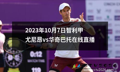 2023年10月7日智利甲尤尼昂vs华奇巴托在线直播