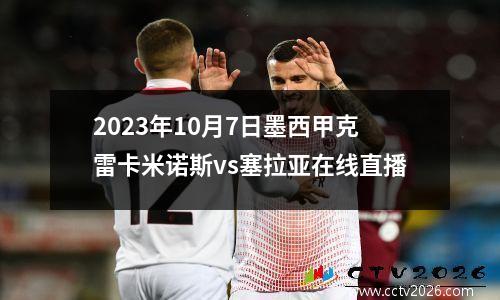 2023年10月7日墨西甲克雷卡米诺斯vs塞拉亚在线直播