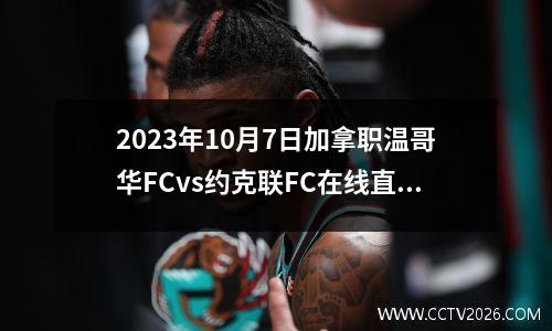 2023年10月7日加拿职温哥华FCvs约克联FC在线直播