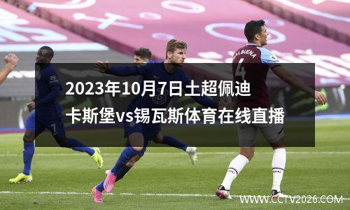 2023年10月7日土超佩迪卡斯堡vs锡瓦斯体育在线直播