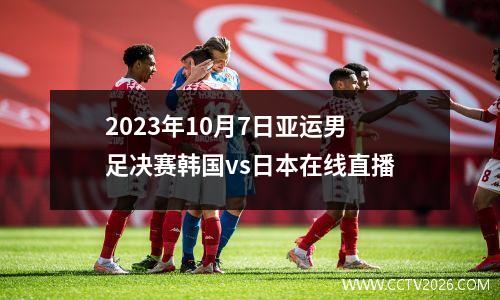 2023年10月7日亚运男足决赛韩国vs日本在线直播