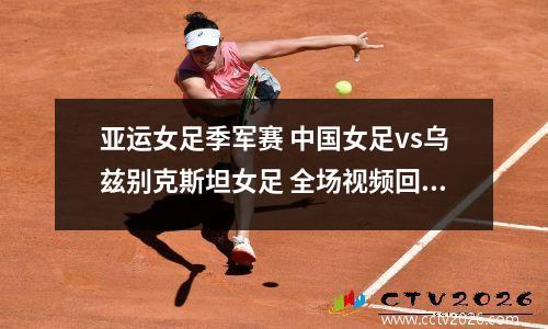 亚运女足季军赛 中国女足vs乌兹别克斯坦女足 全场视频回放