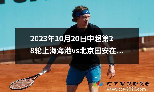 2023年10月20日中超第28轮上海海港vs北京国安在线直播