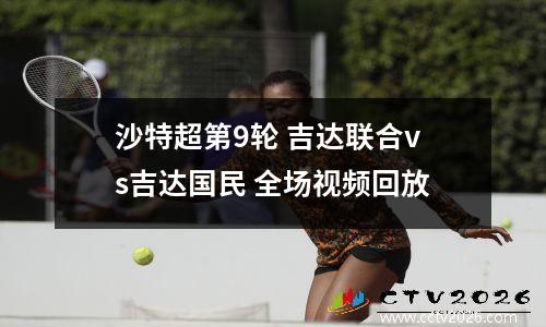 沙特超第9轮 吉达联合vs吉达国民 全场视频回放
