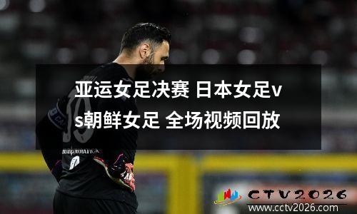亚运女足决赛 日本女足vs朝鲜女足 全场视频回放