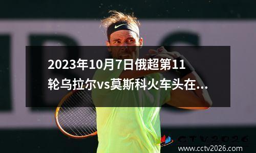 2023年10月7日俄超第11轮乌拉尔vs莫斯科火车头在线直播