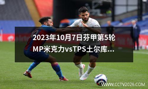 2023年10月7日芬甲第5轮MP米克力vsTPS土尔库在线直播