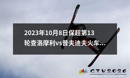 2023年10月8日保超第13轮查洛摩利vs普夫迪夫火车头在线直播