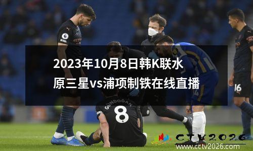 2023年10月8日韩K联水原三星vs浦项制铁在线直播