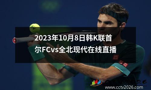 2023年10月8日韩K联首尔FCvs全北现代在线直播