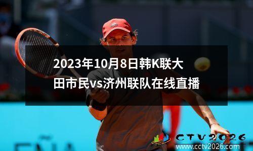 2023年10月8日韩K联大田市民vs济州联队在线直播