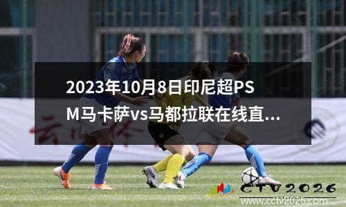2023年10月8日印尼超PSM马卡萨vs马都拉联在线直播