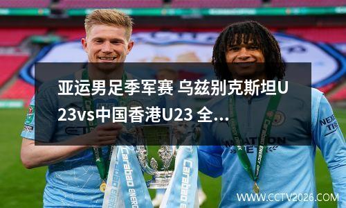 亚运男足季军赛 乌兹别克斯坦U23vs中国香港U23 全场视频回放