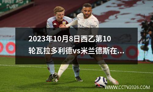 2023年10月8日西乙第10轮瓦拉多利德vs米兰德斯在线直播