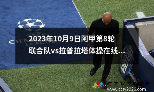 2023年10月9日阿甲第8轮联合队vs拉普拉塔体操在线直播